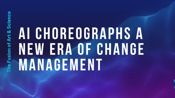 AI Choreographs a New Era of Change Management: The Fusion of Art and Science 